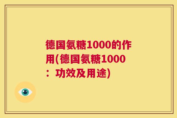 德国氨糖1000的作用(德国氨糖1000:功效及用途)