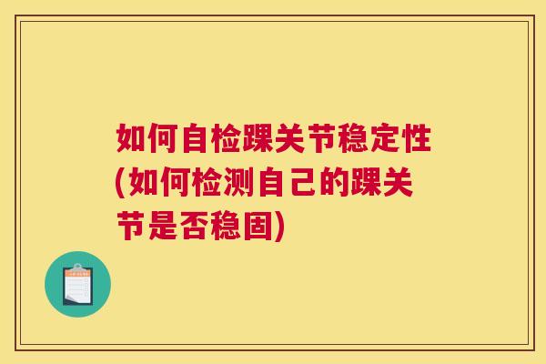 如何自检踝关节稳定性(如何检测自己的踝关节是否稳固) 如何自检踝关节稳定性(如何检测自己的踝关节是否稳固)
