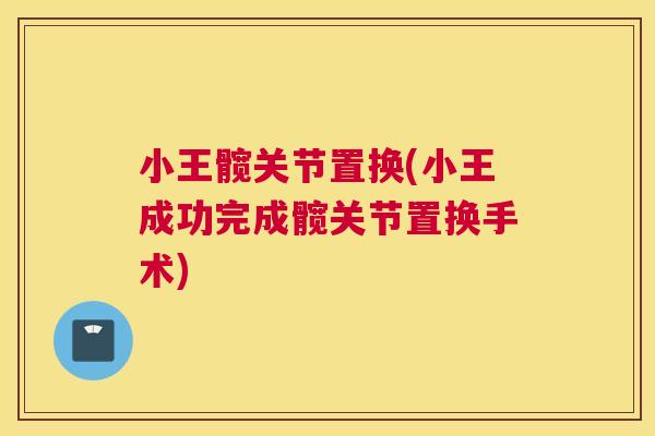 小王髋关节置换(小王成功完成髋关节置换手术)