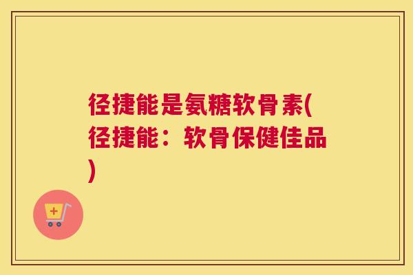 径捷能是氨糖软骨素(径捷能:软骨保健佳品)