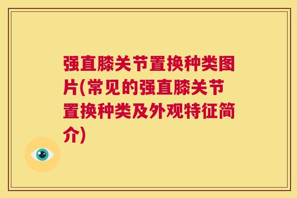 强直膝关节置换种类图片(常见的强直膝关节置换种类及外观特征简介)