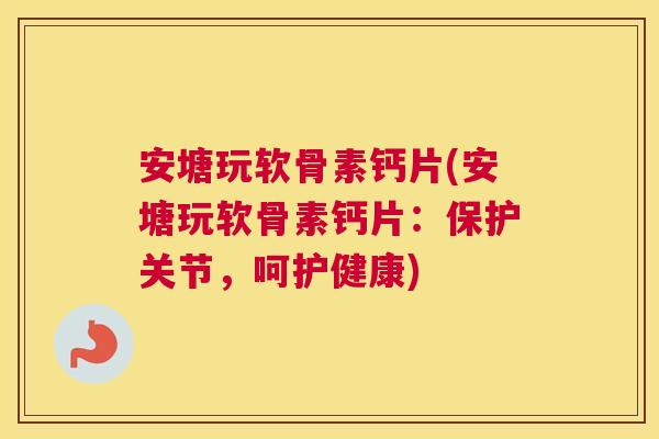 安塘玩软骨素钙片(安塘玩软骨素钙片:保护关节,呵护健康) 安塘玩软骨素钙片(安塘玩软骨素钙片:保护关节,呵护健康)