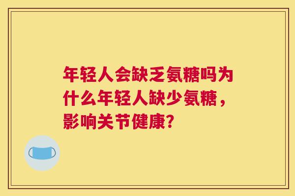 年轻人会缺乏氨糖吗为什么年轻人缺少氨糖,影响关节健康? 年轻人会缺乏氨糖吗为什么年轻人缺少氨糖,影响关节健康?