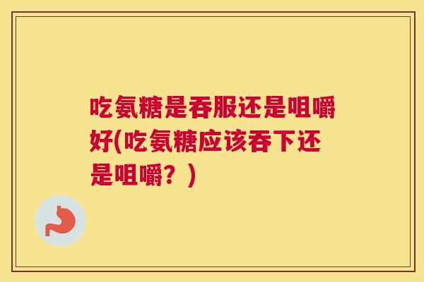 吃氨糖是吞服还是咀嚼好(吃氨糖应该吞下还是咀嚼?)