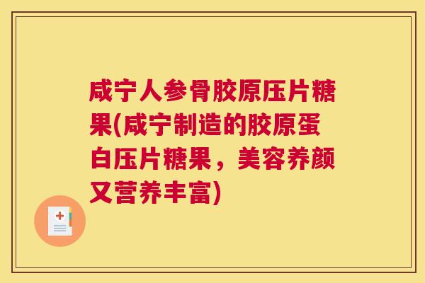 咸宁人参骨胶原压片糖果(咸宁制造的胶原蛋白压片糖果,美容养颜又营养丰富)