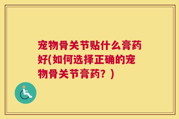 宠物骨关节贴什么膏药好(如何选择正确的宠物骨关节膏药?)