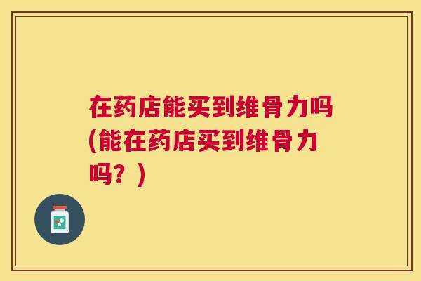 在药店能买到维骨力吗(能在药店买到维骨力吗?)