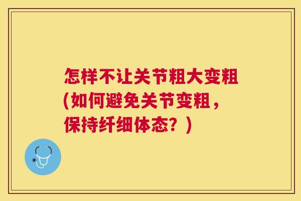 怎样不让关节粗大变粗(如何避免关节变粗,保持纤细体态?)