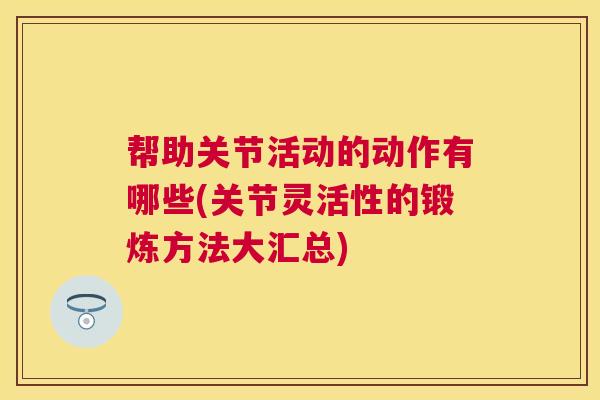 帮助关节活动的动作有哪些(关节灵活性的锻炼方法大汇总) 帮助关节活动的动作有哪些(关节灵活性的锻炼方法大汇总)