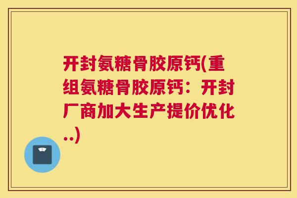 开封氨糖骨胶原钙(重组氨糖骨胶原钙:开封厂商加大生产提价优化..)