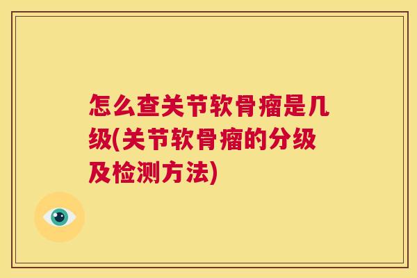 怎么查关节软骨瘤是几级(关节软骨瘤的分级及检测方法)