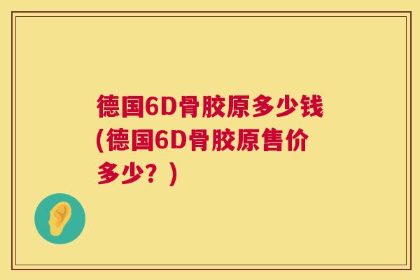 德国6D骨胶原多少钱(德国6D骨胶原售价多少？)