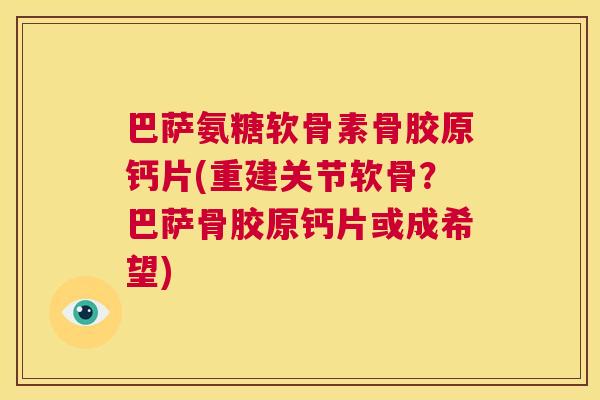 巴萨氨糖软骨素骨胶原钙片(重建关节软骨?巴萨骨胶原钙片或成希望)