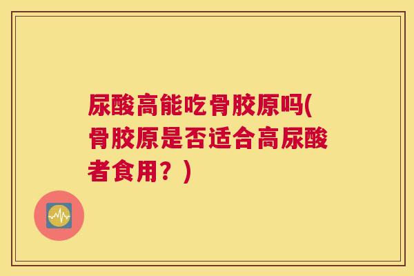 尿酸高能吃骨胶原吗(骨胶原是否适合高尿酸者食用？)