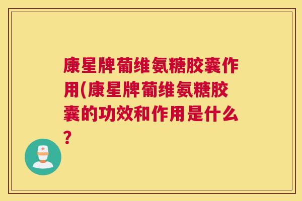 康星牌葡维氨糖胶囊作用(康星牌葡维氨糖胶囊的功效和作用是什么?