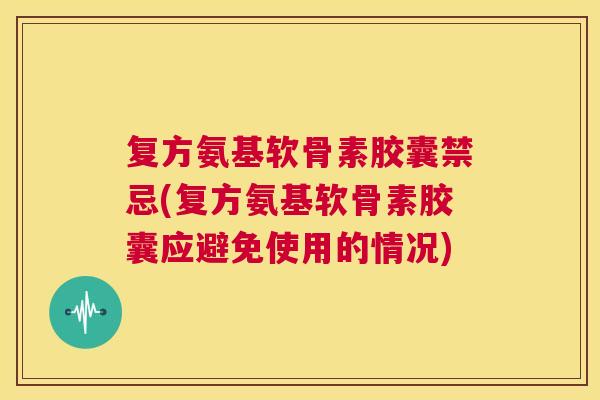 复方氨基软骨素胶囊禁忌(复方氨基软骨素胶囊应避免使用的情况)