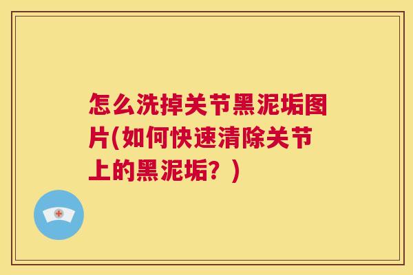 怎么洗掉关节黑泥垢图片(如何快速清除关节上的黑泥垢?)