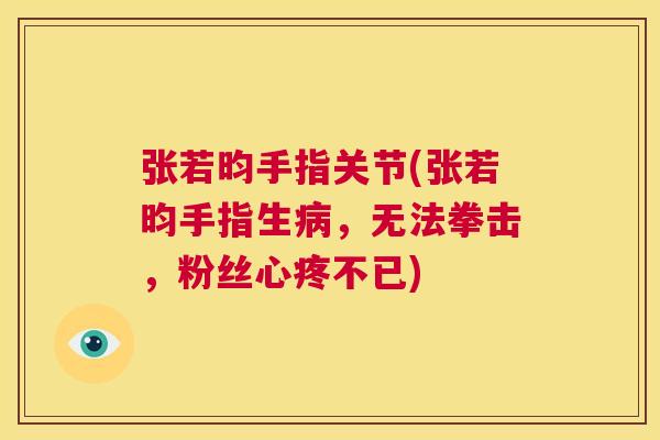 张若昀手指关节(张若昀手指生，无法拳击，粉丝心疼不已)
