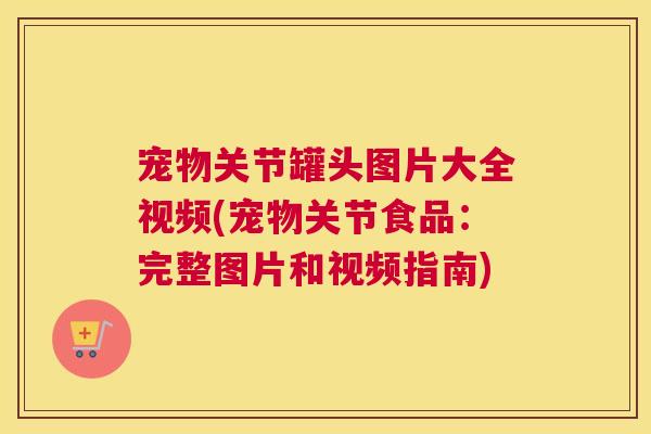 宠物关节罐头图片大全视频(宠物关节食品:完整图片和视频指南) 宠物关节罐头图片大全视频(宠物关节食品:完整图片和视频指南)