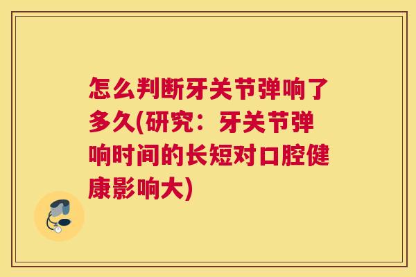 怎么判断牙关节弹响了多久(研究：牙关节弹响时间的长短对口腔健康影响大)
