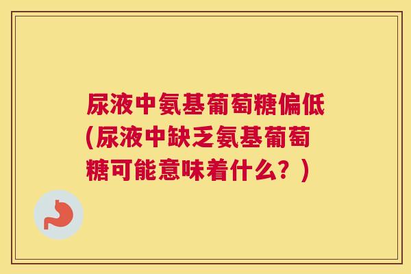 尿液中氨基葡萄糖偏低(尿液中缺乏氨基葡萄糖可能意味着什么?) 尿液中氨基葡萄糖偏低(尿液中缺乏氨基葡萄糖可能意味着什么?)