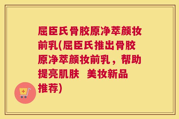 屈臣氏骨胶原净萃颜妆前乳(屈臣氏推出骨胶原净萃颜妆前乳,帮助提亮肌肤 美妆新品推荐)