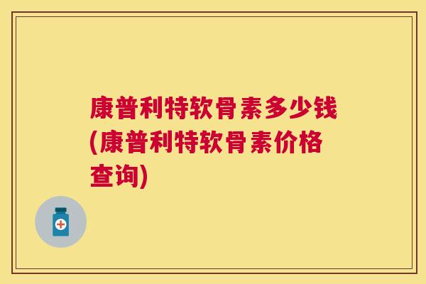 康普利特软骨素多少钱(康普利特软骨素价格查询)