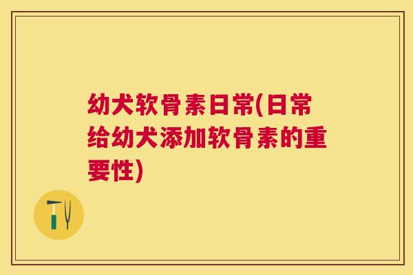 幼犬软骨素日常(日常给幼犬添加软骨素的重要性) 幼犬软骨素日常(日常给幼犬添加软骨素的重要性)