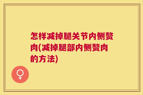 怎样减掉腿关节内侧赘肉(减掉腿部内侧赘肉的方法) 怎样减掉腿关节内侧赘肉(减掉腿部内侧赘肉的方法)