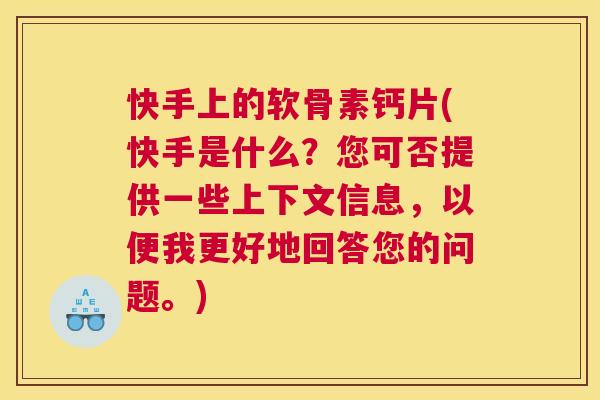 快手上的软骨素钙片(快手是什么？您可否提供一些上下文信息，以便我更好地回答您的问题。)
