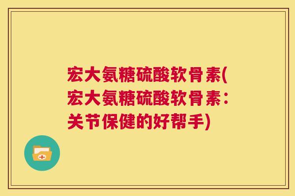 宏大氨糖硫酸软骨素(宏大氨糖硫酸软骨素:关节保健的好帮手)