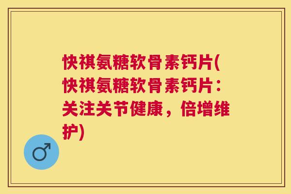 快祺氨糖软骨素钙片(快祺氨糖软骨素钙片:关注关节健康,倍增维护)