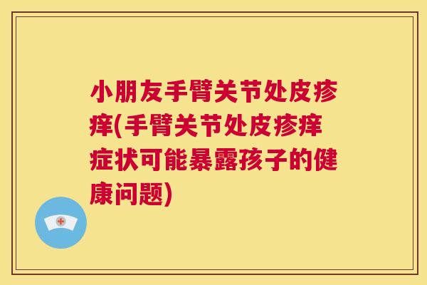 小朋友手臂关节处皮疹痒(手臂关节处皮疹痒症状可能暴露孩子的健康问题)