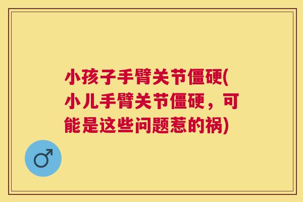 小孩子手臂关节(小儿手臂关节,可能是这些问题惹的祸) 小孩子手臂关节(小儿手臂关节,可能是这些问题惹的祸)