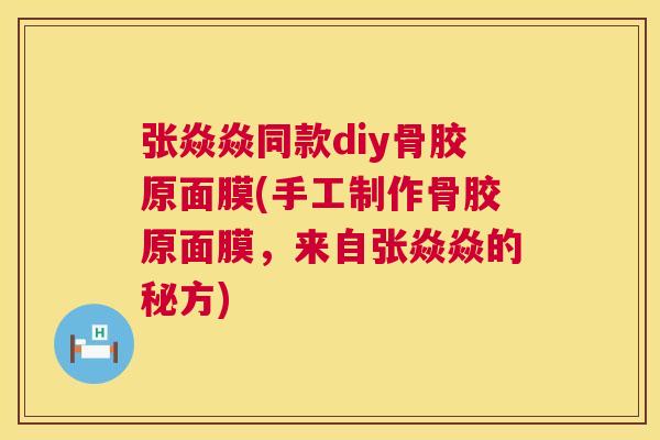 张焱焱同款diy骨胶原面膜(手工制作骨胶原面膜,来自张焱焱的秘方) 张焱焱同款diy骨胶原面膜(手工制作骨胶原面膜,来自张焱焱的秘方)
