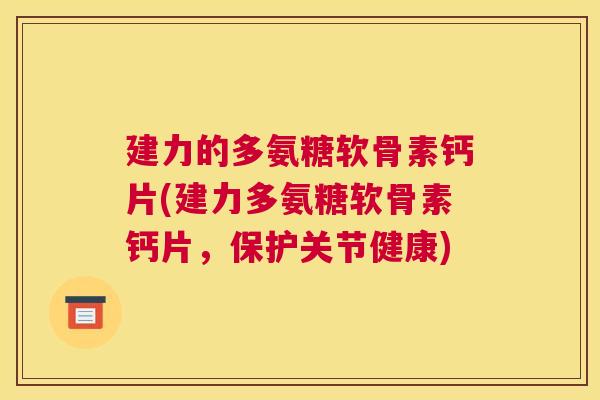 建力的多氨糖软骨素钙片(建力多氨糖软骨素钙片，保护关节健康)