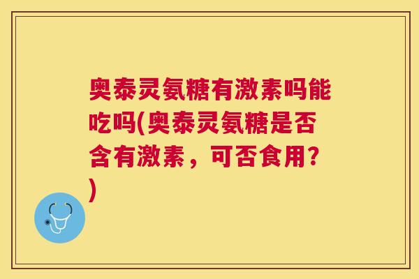 奥泰灵氨糖有激素吗能吃吗(奥泰灵氨糖是否含有激素,可否食用?)