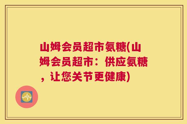 山姆会员超市氨糖(山姆会员超市：供应氨糖，让您关节更健康)