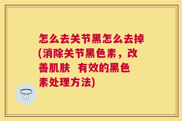 怎么去关节黑怎么去掉(消除关节黑色素，改善肌肤  有效的黑色素处理方法)