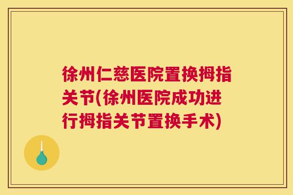 徐州仁慈医院置换拇指关节(徐州医院成功进行拇指关节置换手术)