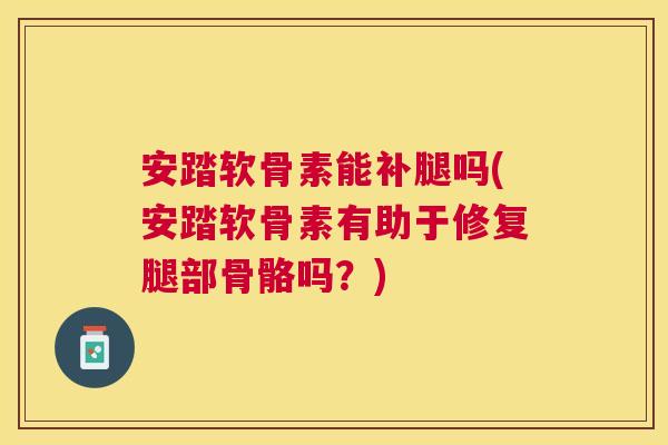 安踏软骨素能补腿吗(安踏软骨素有助于修复腿部骨骼吗？)