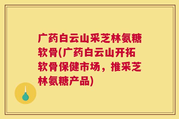 广药白云山采芝林氨糖软骨(广药白云山开拓软骨保健市场，推采芝林氨糖产品)