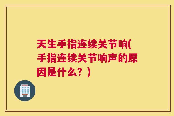 天生手指连续关节响(手指连续关节响声的原因是什么?)