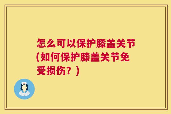 怎么可以保护膝盖关节(如何保护膝盖关节免受损伤?)