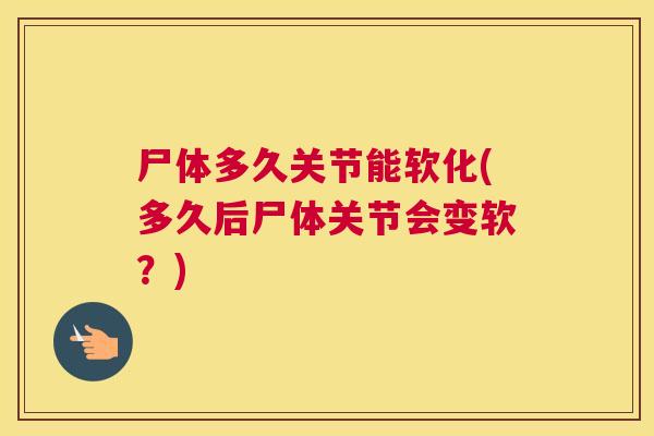 尸体多久关节能软化(多久后尸体关节会变软?)