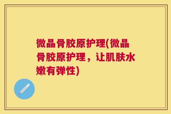 微晶骨胶原护理(微晶骨胶原护理,让肌肤水嫩有弹性)