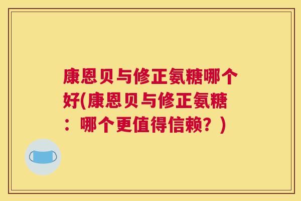 康恩贝与修正氨糖哪个好(康恩贝与修正氨糖:哪个更值得信赖?)