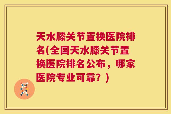 天水膝关节置换医院排名(全国天水膝关节置换医院排名公布，哪家医院专业可靠？)