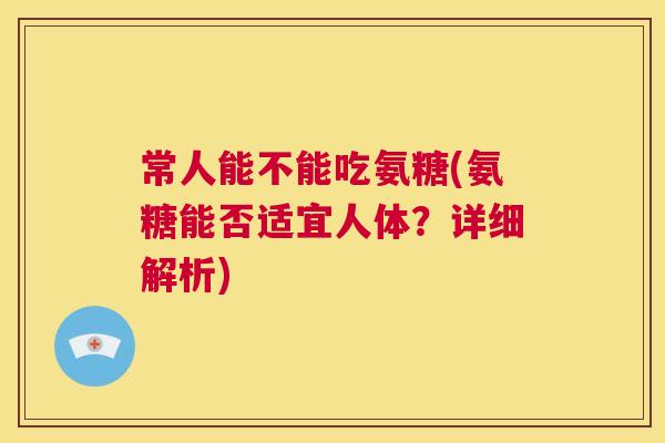 常人能不能吃氨糖(氨糖能否适宜人体?详细解析)