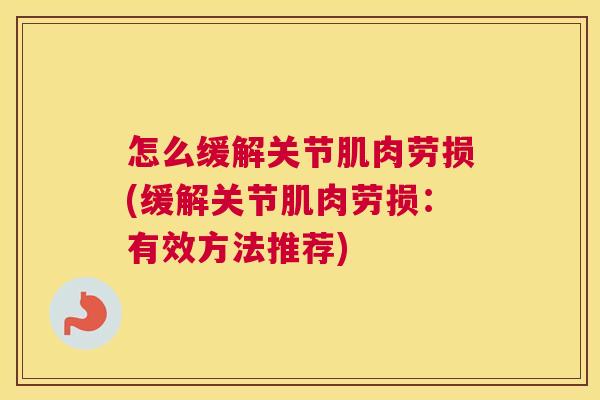 怎么缓解关节肌肉劳损(缓解关节肌肉劳损:有效方法推荐)